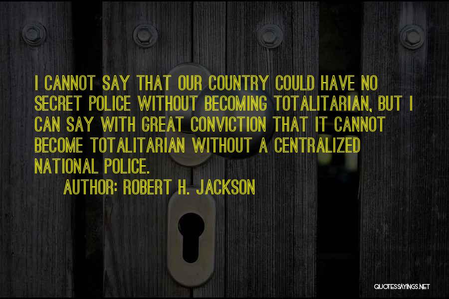 Robert H. Jackson Quotes: I Cannot Say That Our Country Could Have No Secret Police Without Becoming Totalitarian, But I Can Say With Great