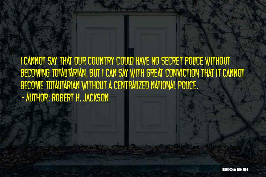 Robert H. Jackson Quotes: I Cannot Say That Our Country Could Have No Secret Police Without Becoming Totalitarian, But I Can Say With Great