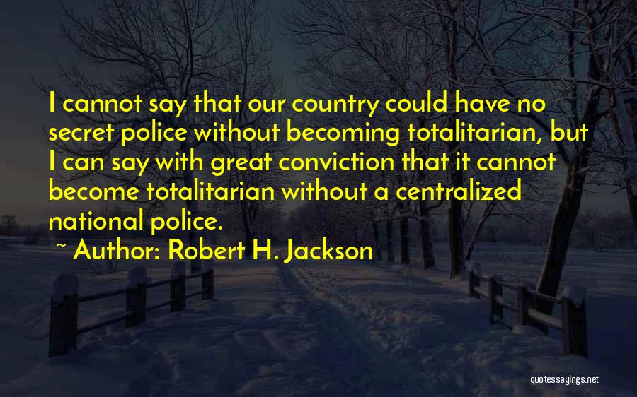 Robert H. Jackson Quotes: I Cannot Say That Our Country Could Have No Secret Police Without Becoming Totalitarian, But I Can Say With Great