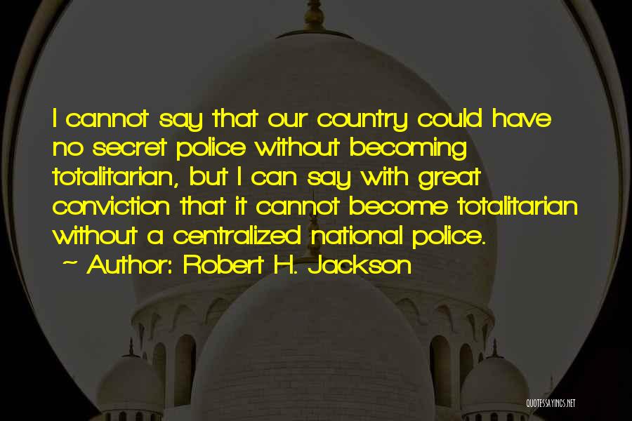 Robert H. Jackson Quotes: I Cannot Say That Our Country Could Have No Secret Police Without Becoming Totalitarian, But I Can Say With Great