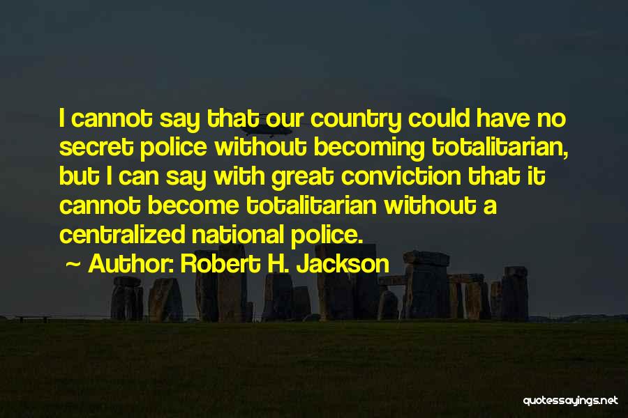 Robert H. Jackson Quotes: I Cannot Say That Our Country Could Have No Secret Police Without Becoming Totalitarian, But I Can Say With Great