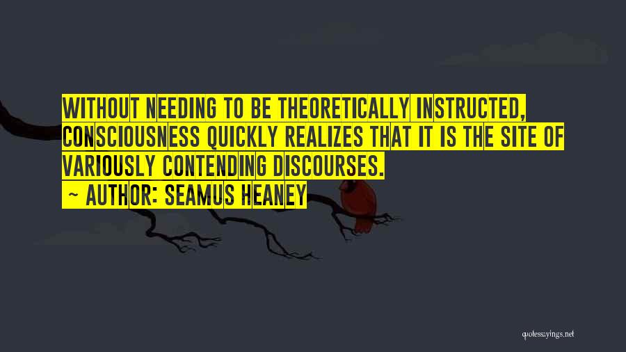 Seamus Heaney Quotes: Without Needing To Be Theoretically Instructed, Consciousness Quickly Realizes That It Is The Site Of Variously Contending Discourses.