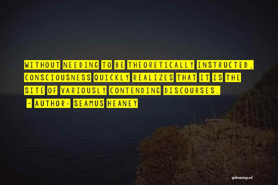 Seamus Heaney Quotes: Without Needing To Be Theoretically Instructed, Consciousness Quickly Realizes That It Is The Site Of Variously Contending Discourses.