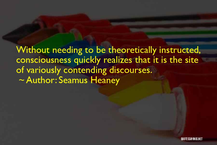 Seamus Heaney Quotes: Without Needing To Be Theoretically Instructed, Consciousness Quickly Realizes That It Is The Site Of Variously Contending Discourses.