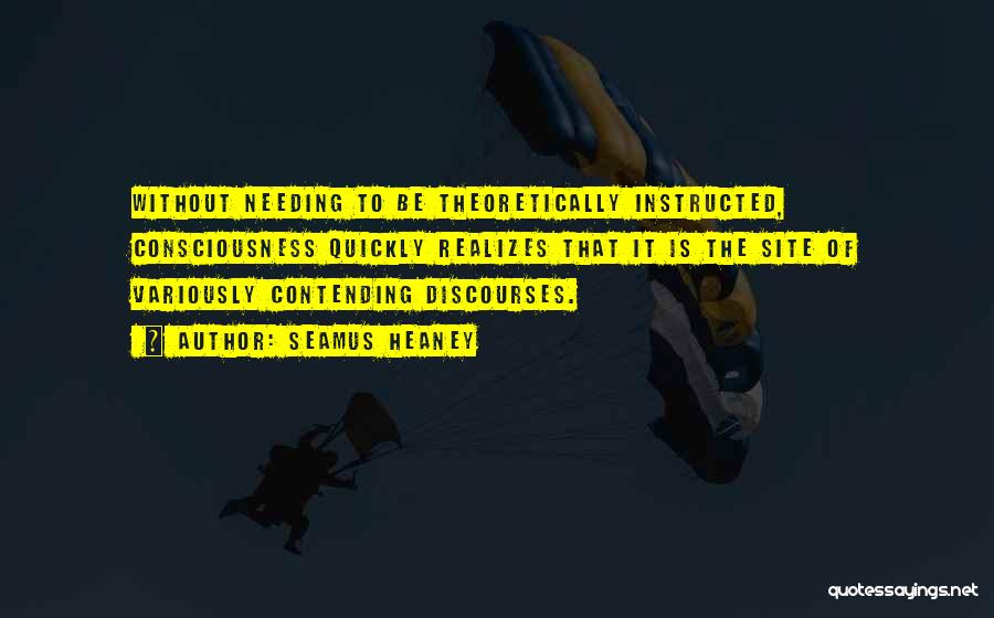 Seamus Heaney Quotes: Without Needing To Be Theoretically Instructed, Consciousness Quickly Realizes That It Is The Site Of Variously Contending Discourses.