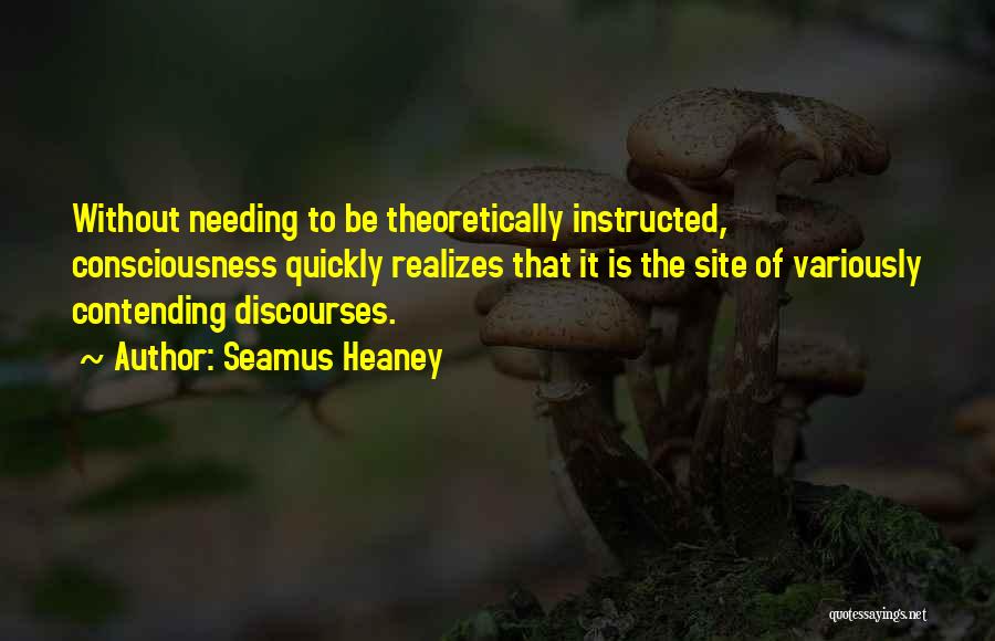 Seamus Heaney Quotes: Without Needing To Be Theoretically Instructed, Consciousness Quickly Realizes That It Is The Site Of Variously Contending Discourses.