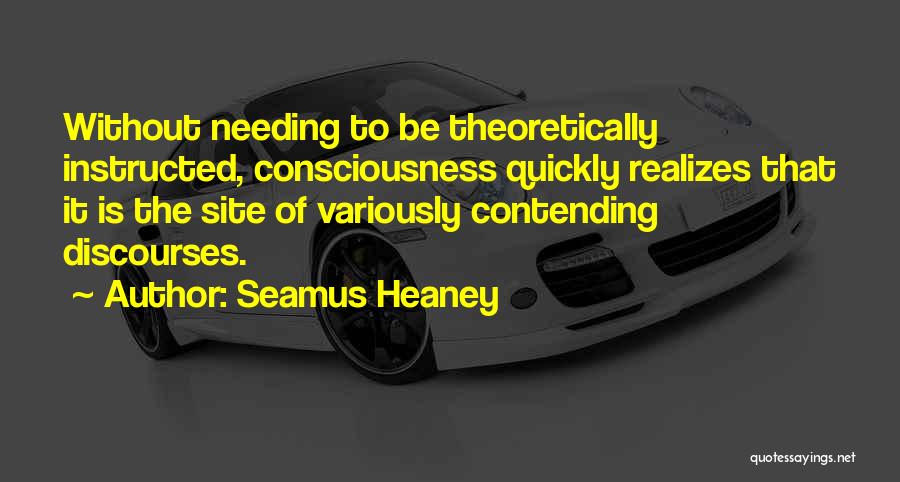 Seamus Heaney Quotes: Without Needing To Be Theoretically Instructed, Consciousness Quickly Realizes That It Is The Site Of Variously Contending Discourses.