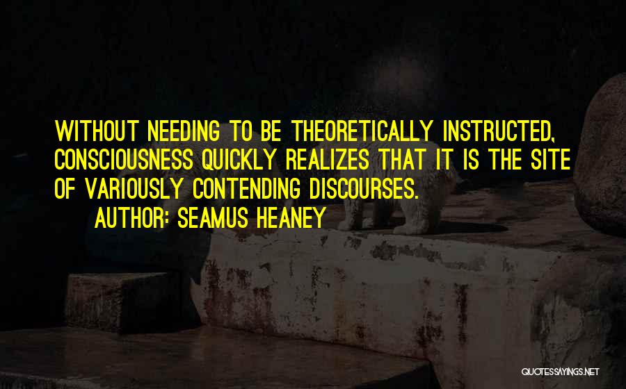 Seamus Heaney Quotes: Without Needing To Be Theoretically Instructed, Consciousness Quickly Realizes That It Is The Site Of Variously Contending Discourses.