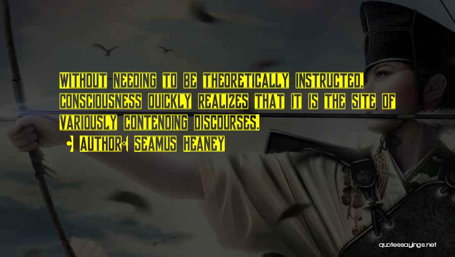 Seamus Heaney Quotes: Without Needing To Be Theoretically Instructed, Consciousness Quickly Realizes That It Is The Site Of Variously Contending Discourses.