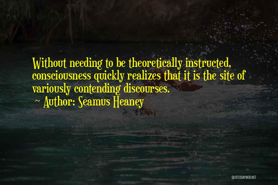 Seamus Heaney Quotes: Without Needing To Be Theoretically Instructed, Consciousness Quickly Realizes That It Is The Site Of Variously Contending Discourses.