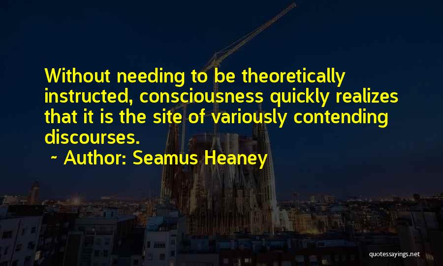 Seamus Heaney Quotes: Without Needing To Be Theoretically Instructed, Consciousness Quickly Realizes That It Is The Site Of Variously Contending Discourses.