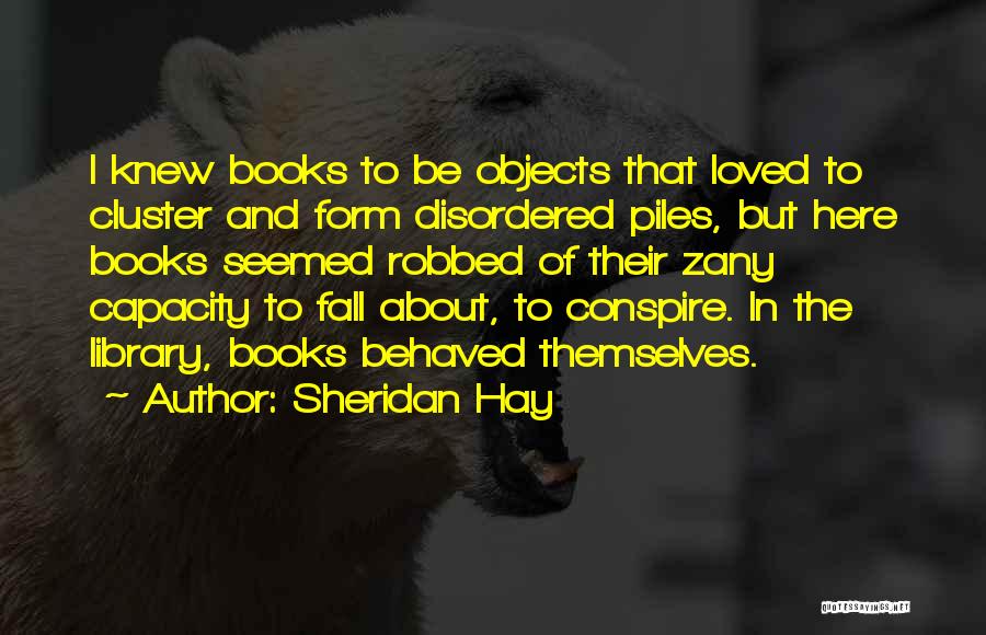 Sheridan Hay Quotes: I Knew Books To Be Objects That Loved To Cluster And Form Disordered Piles, But Here Books Seemed Robbed Of