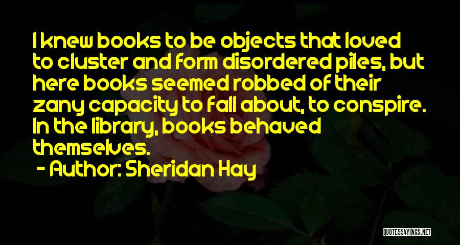 Sheridan Hay Quotes: I Knew Books To Be Objects That Loved To Cluster And Form Disordered Piles, But Here Books Seemed Robbed Of