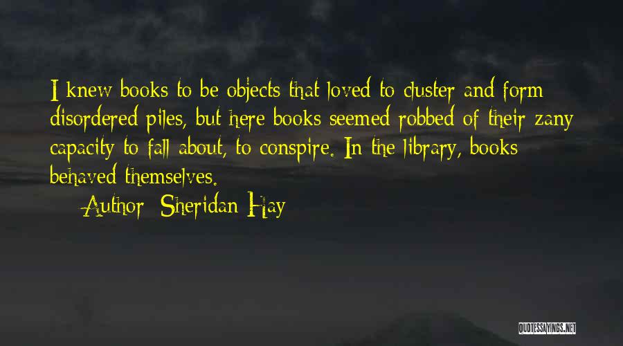 Sheridan Hay Quotes: I Knew Books To Be Objects That Loved To Cluster And Form Disordered Piles, But Here Books Seemed Robbed Of