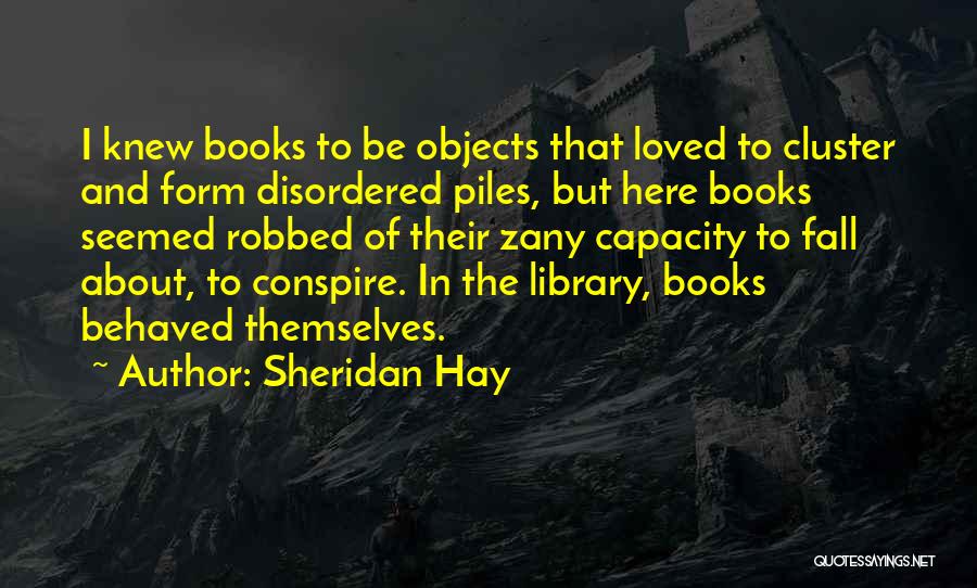 Sheridan Hay Quotes: I Knew Books To Be Objects That Loved To Cluster And Form Disordered Piles, But Here Books Seemed Robbed Of