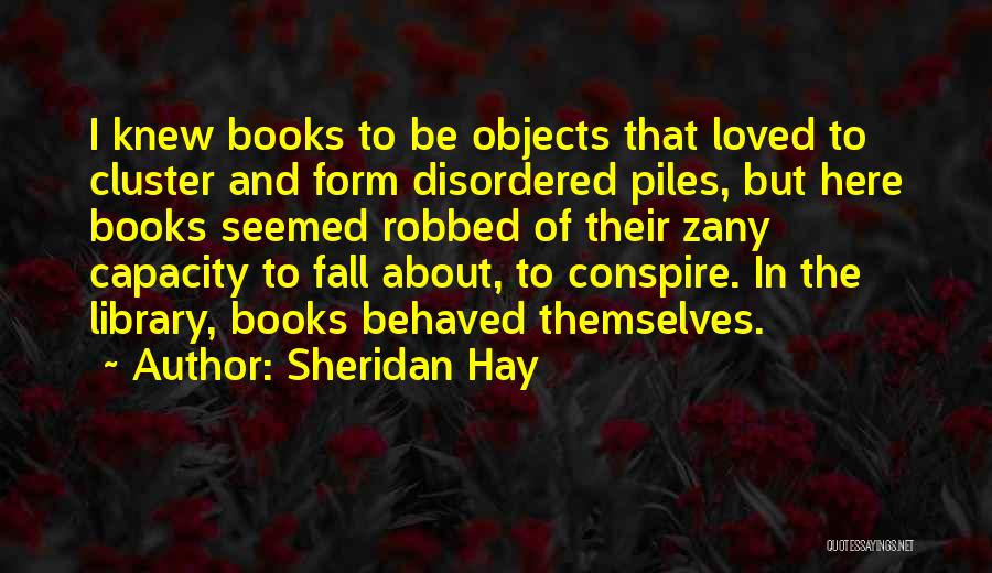 Sheridan Hay Quotes: I Knew Books To Be Objects That Loved To Cluster And Form Disordered Piles, But Here Books Seemed Robbed Of
