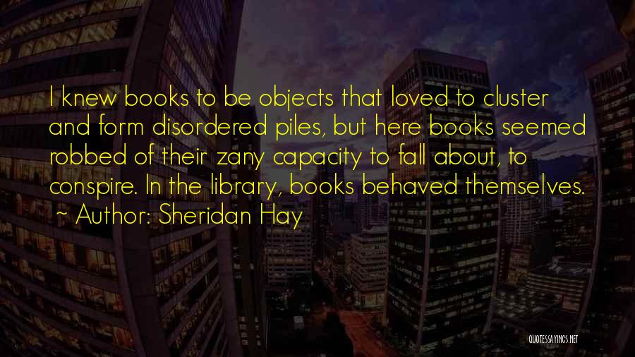Sheridan Hay Quotes: I Knew Books To Be Objects That Loved To Cluster And Form Disordered Piles, But Here Books Seemed Robbed Of