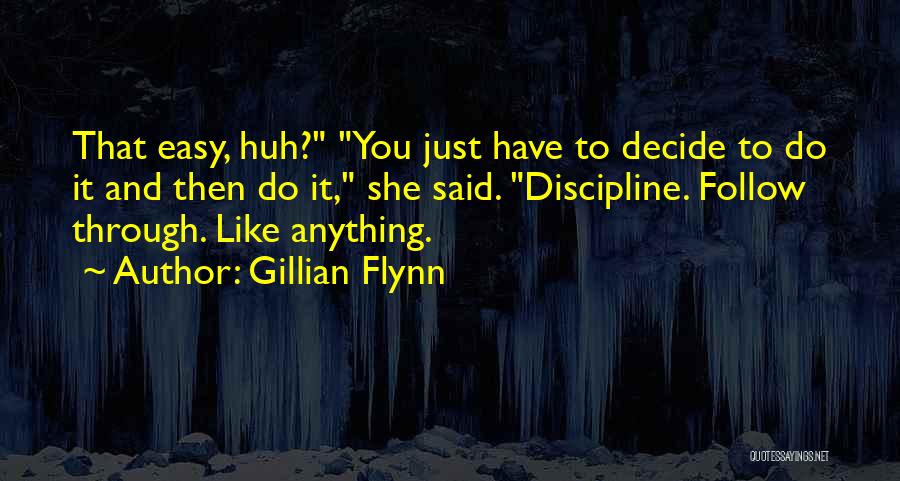 Gillian Flynn Quotes: That Easy, Huh? You Just Have To Decide To Do It And Then Do It, She Said. Discipline. Follow Through.