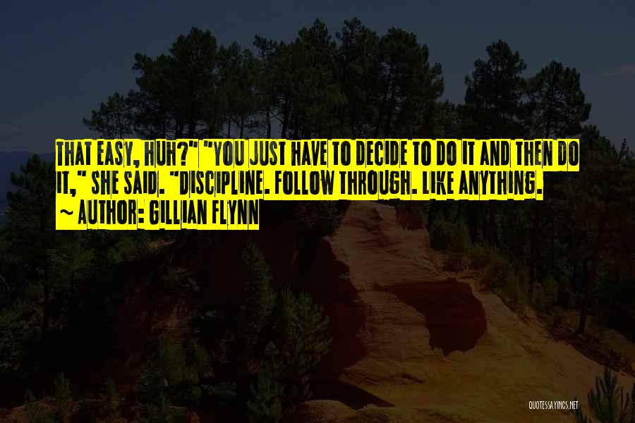 Gillian Flynn Quotes: That Easy, Huh? You Just Have To Decide To Do It And Then Do It, She Said. Discipline. Follow Through.