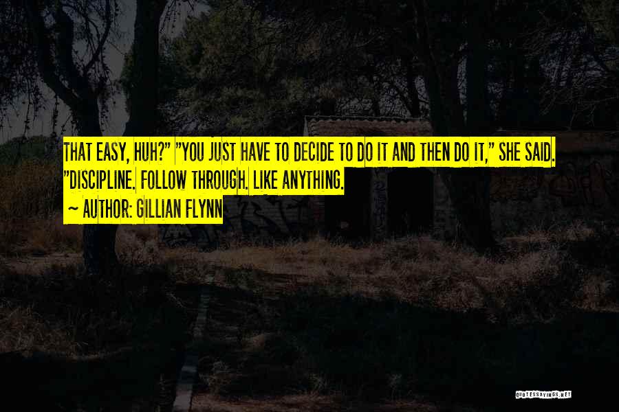 Gillian Flynn Quotes: That Easy, Huh? You Just Have To Decide To Do It And Then Do It, She Said. Discipline. Follow Through.