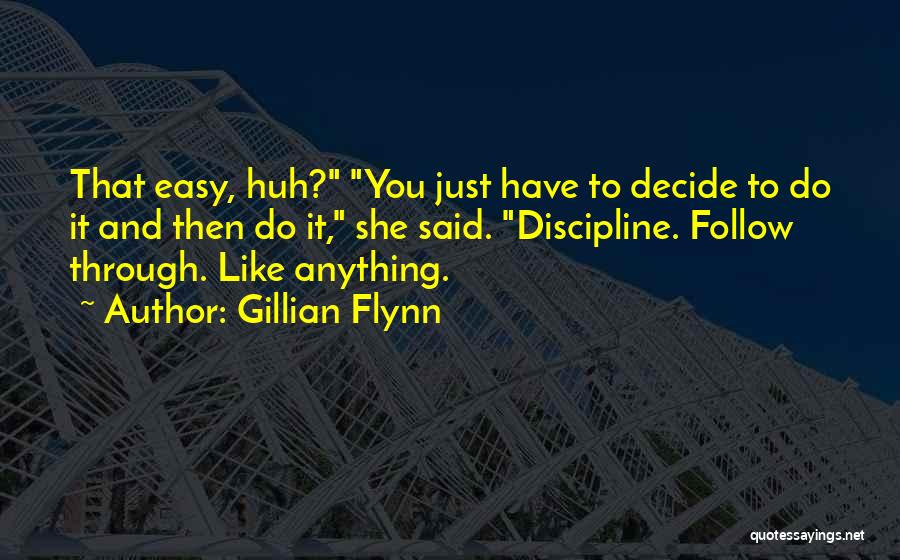 Gillian Flynn Quotes: That Easy, Huh? You Just Have To Decide To Do It And Then Do It, She Said. Discipline. Follow Through.