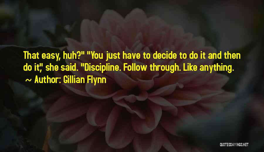 Gillian Flynn Quotes: That Easy, Huh? You Just Have To Decide To Do It And Then Do It, She Said. Discipline. Follow Through.
