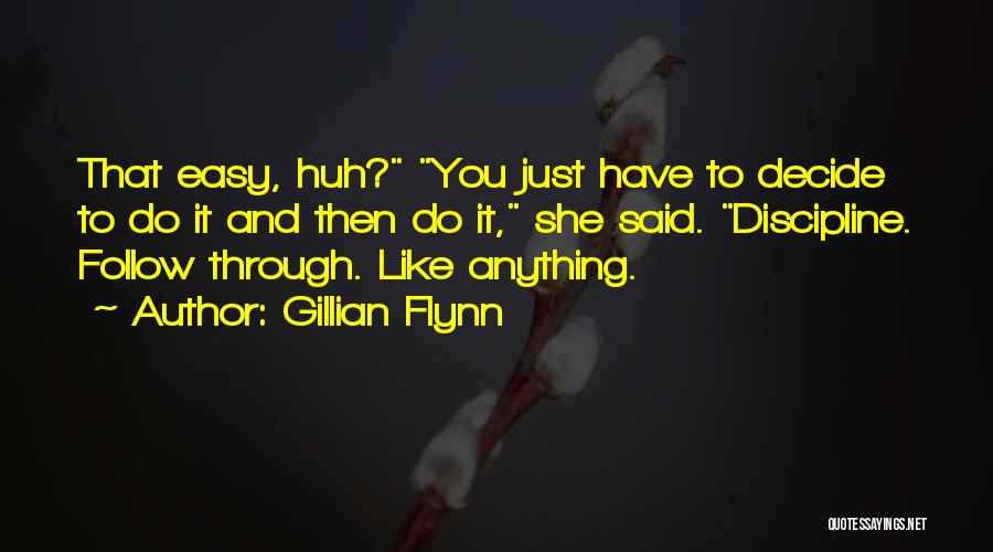 Gillian Flynn Quotes: That Easy, Huh? You Just Have To Decide To Do It And Then Do It, She Said. Discipline. Follow Through.