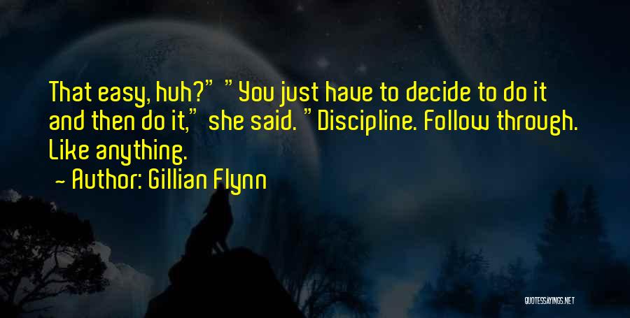 Gillian Flynn Quotes: That Easy, Huh? You Just Have To Decide To Do It And Then Do It, She Said. Discipline. Follow Through.