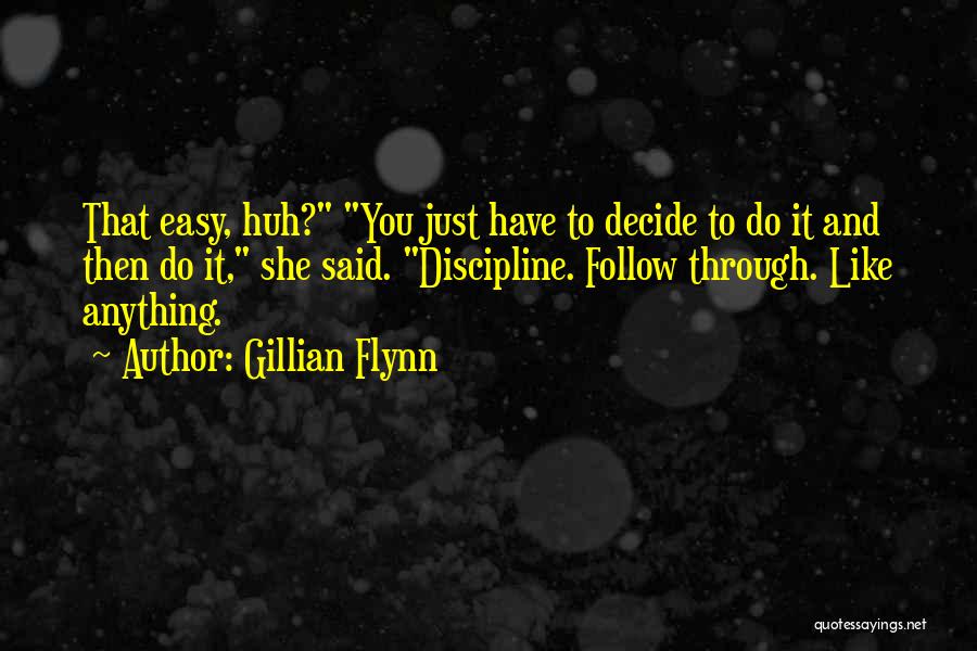 Gillian Flynn Quotes: That Easy, Huh? You Just Have To Decide To Do It And Then Do It, She Said. Discipline. Follow Through.