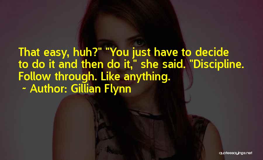 Gillian Flynn Quotes: That Easy, Huh? You Just Have To Decide To Do It And Then Do It, She Said. Discipline. Follow Through.
