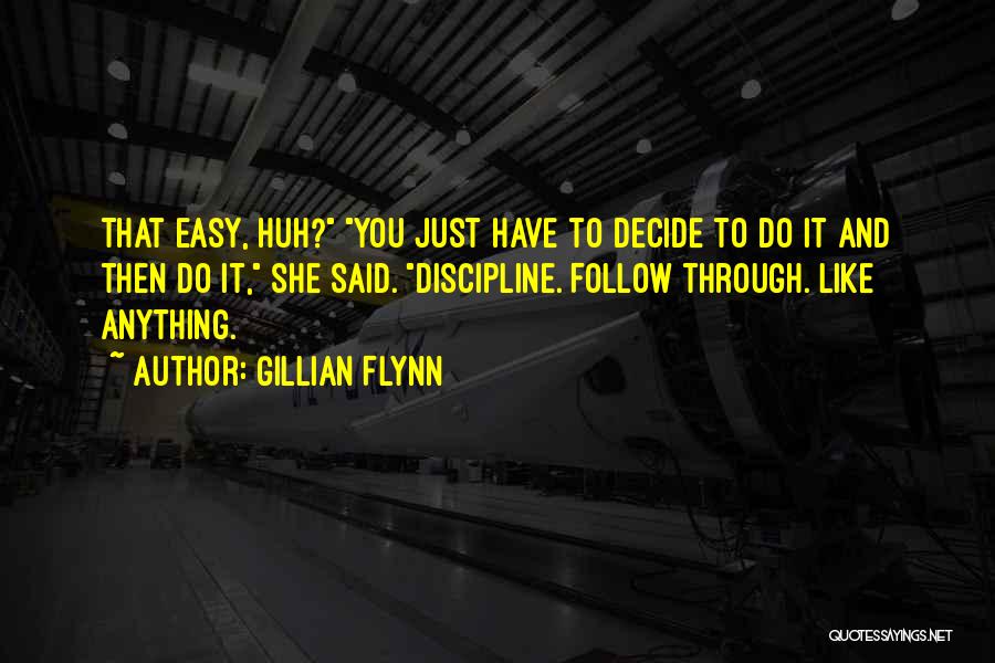 Gillian Flynn Quotes: That Easy, Huh? You Just Have To Decide To Do It And Then Do It, She Said. Discipline. Follow Through.