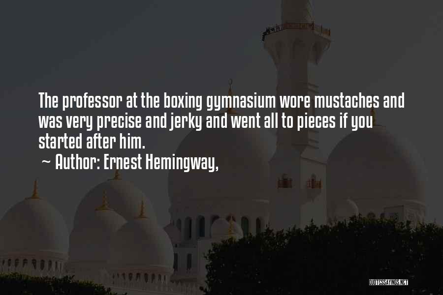 Ernest Hemingway, Quotes: The Professor At The Boxing Gymnasium Wore Mustaches And Was Very Precise And Jerky And Went All To Pieces If