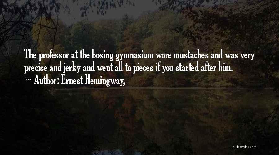 Ernest Hemingway, Quotes: The Professor At The Boxing Gymnasium Wore Mustaches And Was Very Precise And Jerky And Went All To Pieces If