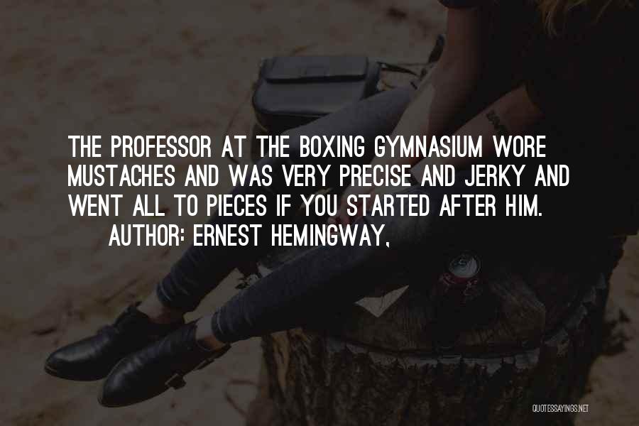 Ernest Hemingway, Quotes: The Professor At The Boxing Gymnasium Wore Mustaches And Was Very Precise And Jerky And Went All To Pieces If