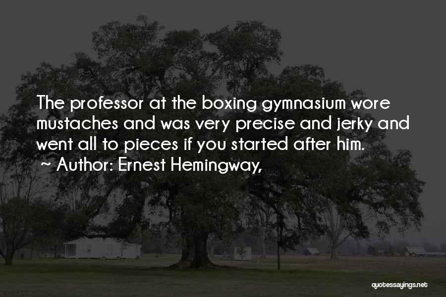 Ernest Hemingway, Quotes: The Professor At The Boxing Gymnasium Wore Mustaches And Was Very Precise And Jerky And Went All To Pieces If