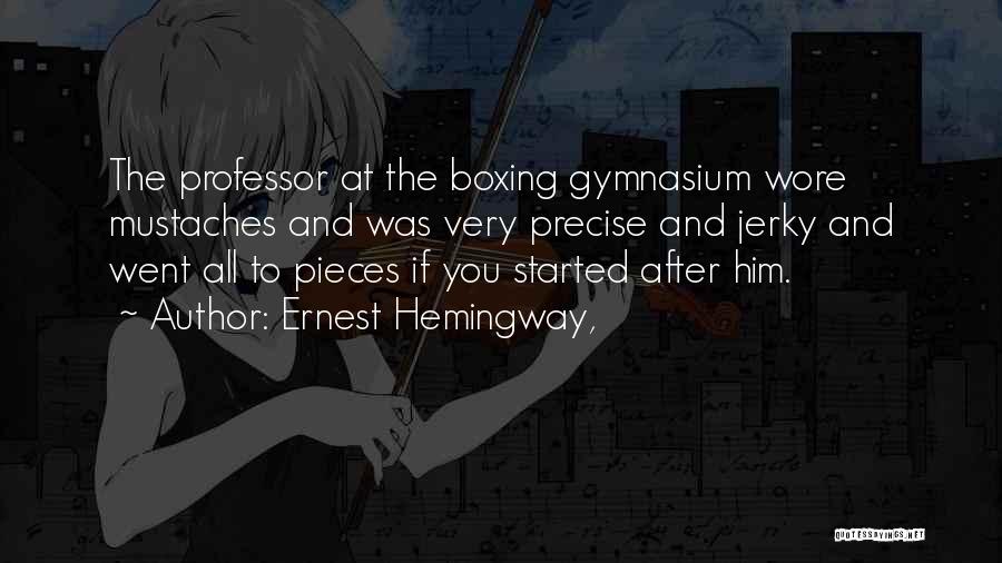 Ernest Hemingway, Quotes: The Professor At The Boxing Gymnasium Wore Mustaches And Was Very Precise And Jerky And Went All To Pieces If