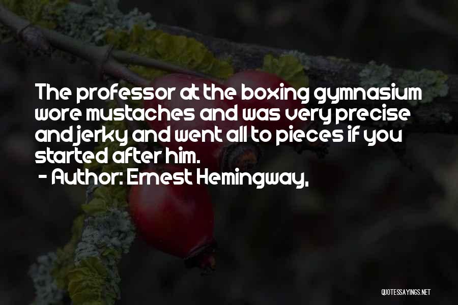 Ernest Hemingway, Quotes: The Professor At The Boxing Gymnasium Wore Mustaches And Was Very Precise And Jerky And Went All To Pieces If