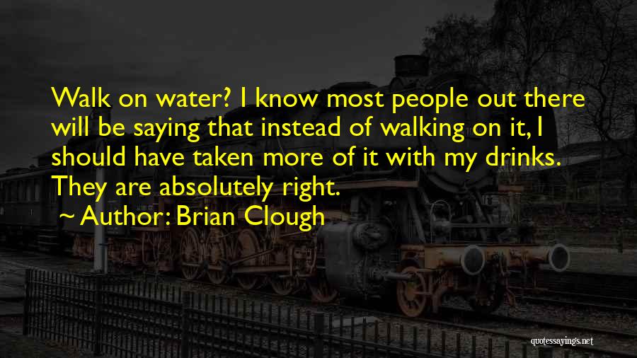 Brian Clough Quotes: Walk On Water? I Know Most People Out There Will Be Saying That Instead Of Walking On It, I Should