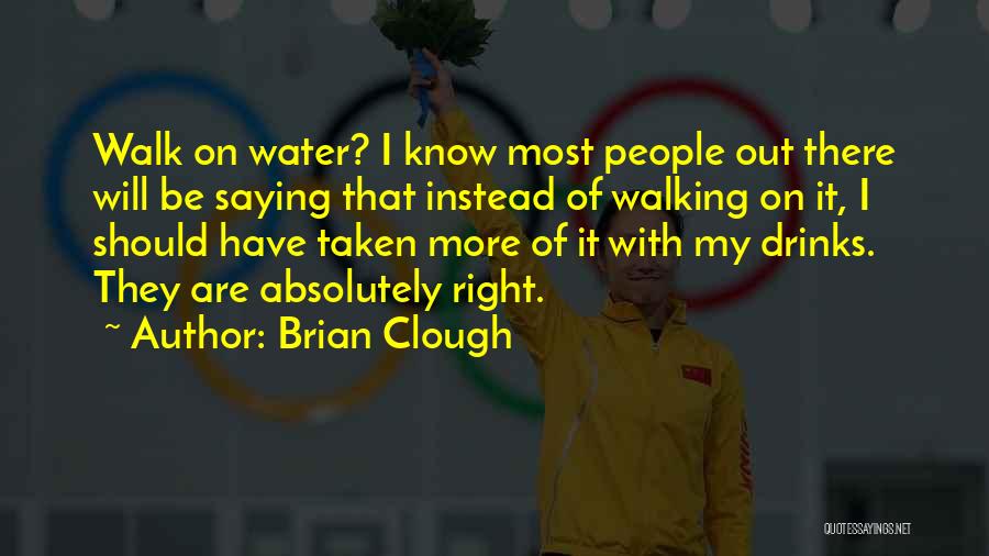 Brian Clough Quotes: Walk On Water? I Know Most People Out There Will Be Saying That Instead Of Walking On It, I Should