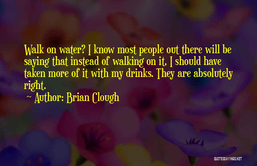 Brian Clough Quotes: Walk On Water? I Know Most People Out There Will Be Saying That Instead Of Walking On It, I Should