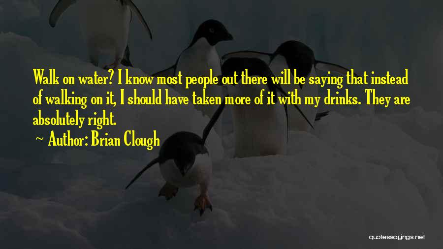 Brian Clough Quotes: Walk On Water? I Know Most People Out There Will Be Saying That Instead Of Walking On It, I Should