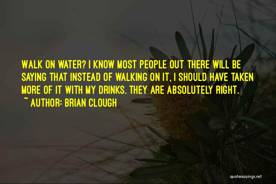 Brian Clough Quotes: Walk On Water? I Know Most People Out There Will Be Saying That Instead Of Walking On It, I Should