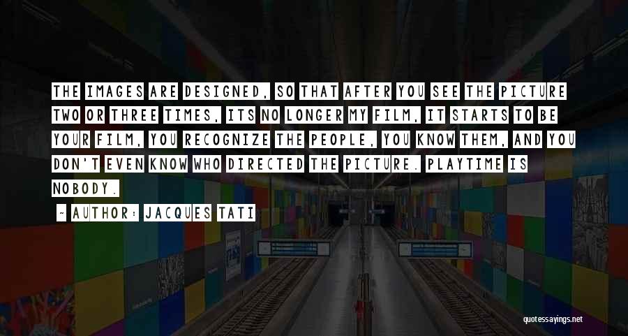 Jacques Tati Quotes: The Images Are Designed, So That After You See The Picture Two Or Three Times, Its No Longer My Film,