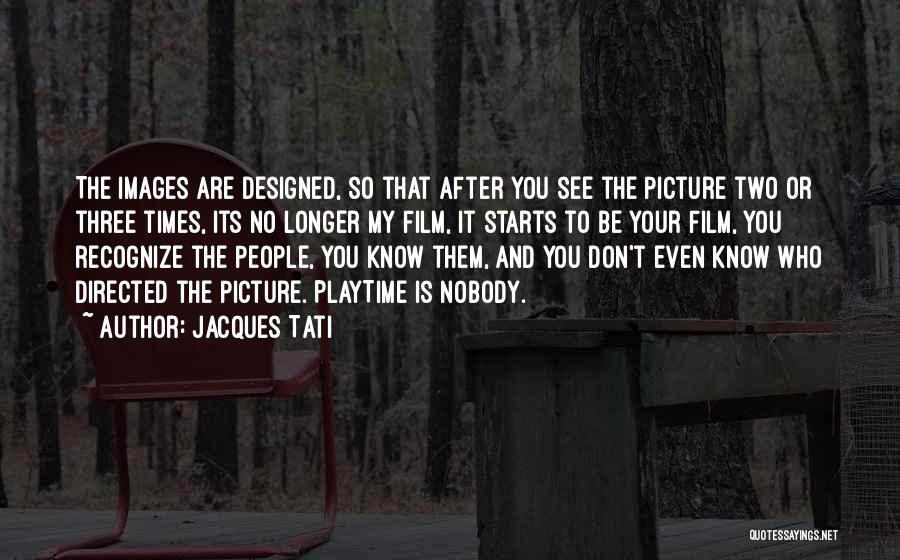 Jacques Tati Quotes: The Images Are Designed, So That After You See The Picture Two Or Three Times, Its No Longer My Film,