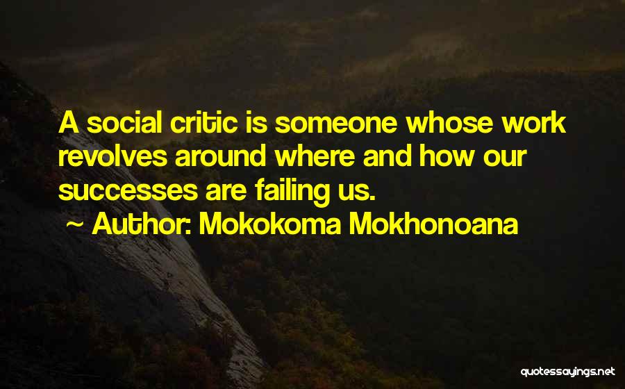 Mokokoma Mokhonoana Quotes: A Social Critic Is Someone Whose Work Revolves Around Where And How Our Successes Are Failing Us.