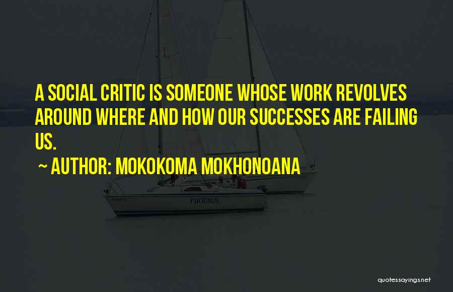 Mokokoma Mokhonoana Quotes: A Social Critic Is Someone Whose Work Revolves Around Where And How Our Successes Are Failing Us.