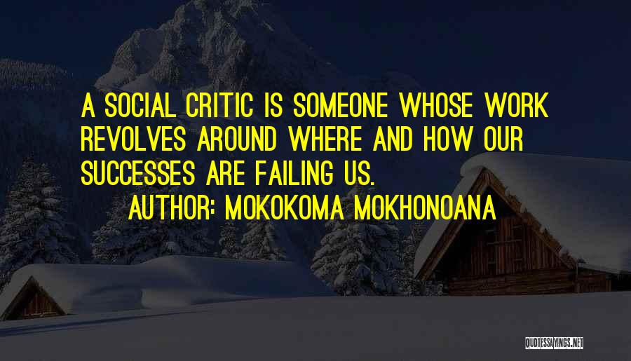 Mokokoma Mokhonoana Quotes: A Social Critic Is Someone Whose Work Revolves Around Where And How Our Successes Are Failing Us.