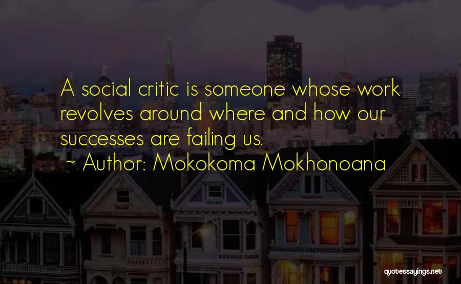 Mokokoma Mokhonoana Quotes: A Social Critic Is Someone Whose Work Revolves Around Where And How Our Successes Are Failing Us.