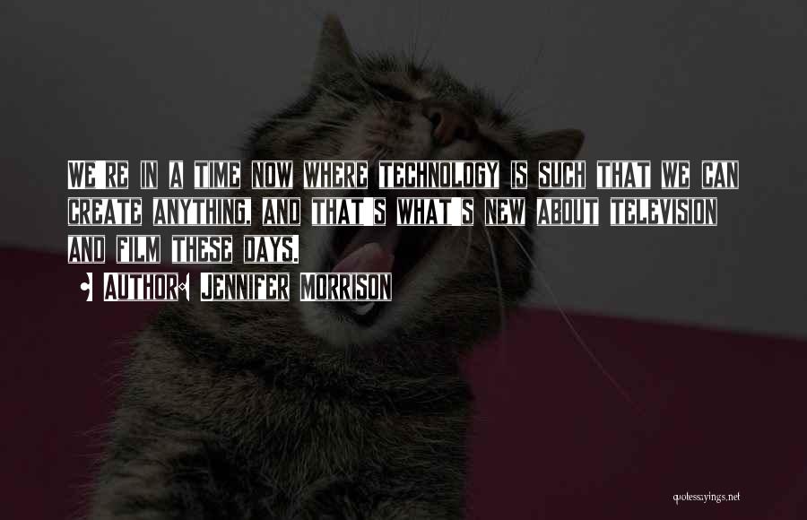 Jennifer Morrison Quotes: We're In A Time Now Where Technology Is Such That We Can Create Anything, And That's What's New About Television