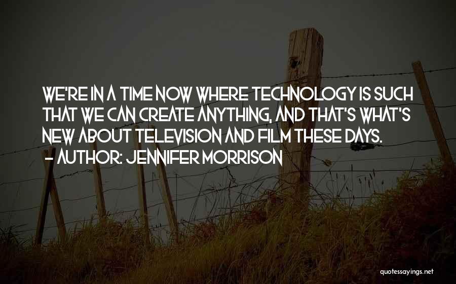 Jennifer Morrison Quotes: We're In A Time Now Where Technology Is Such That We Can Create Anything, And That's What's New About Television